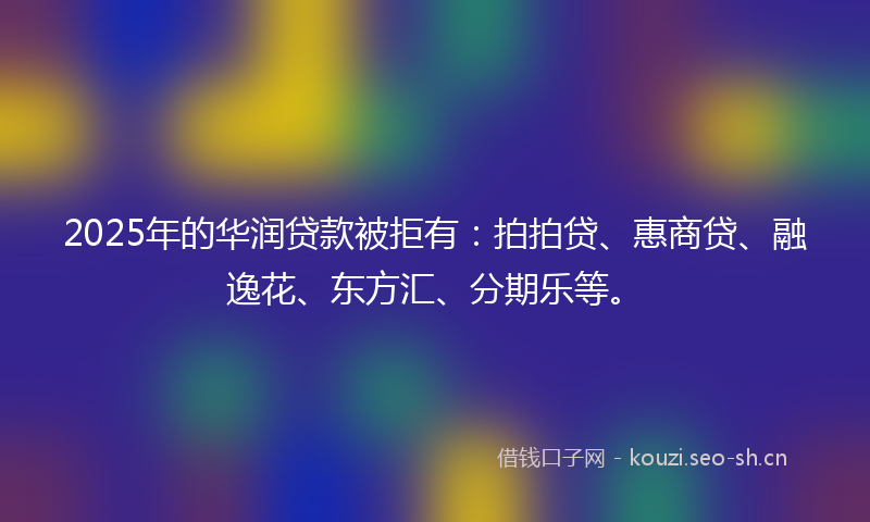 2025年的华润贷款被拒有：拍拍贷、惠商贷、融逸花、东方汇、分期乐等。