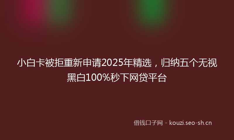 小白卡被拒重新申请2025年精选，归纳五个无视黑白100%秒下网贷平台