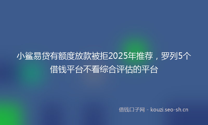 小鲨易贷有额度放款被拒2025年推荐，罗列5个借钱平台不看综合评估的平台