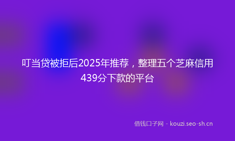 叮当贷被拒后2025年推荐,整理五个芝麻信用439分下款的平台