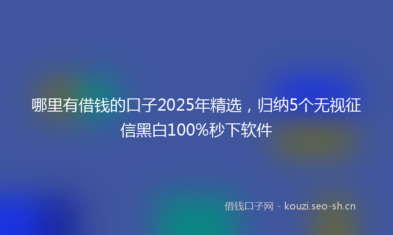 哪里有借钱的口子2025年精选,归纳5个无视征信黑白100%秒下软件