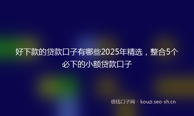 好下款的贷款口子有哪些2025年精选，整合5个必下的小额贷款口子
