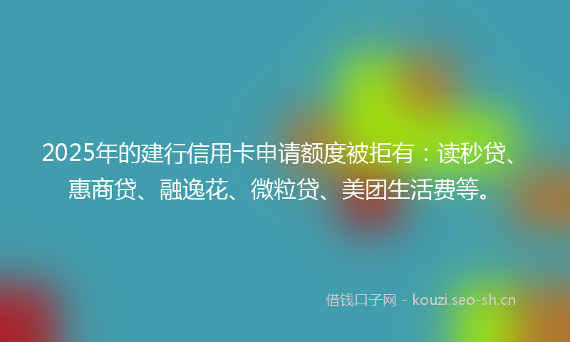 2025年的建行信用卡申请额度被拒有：读秒贷、惠商贷、融逸花、微粒贷、美团生活费等。