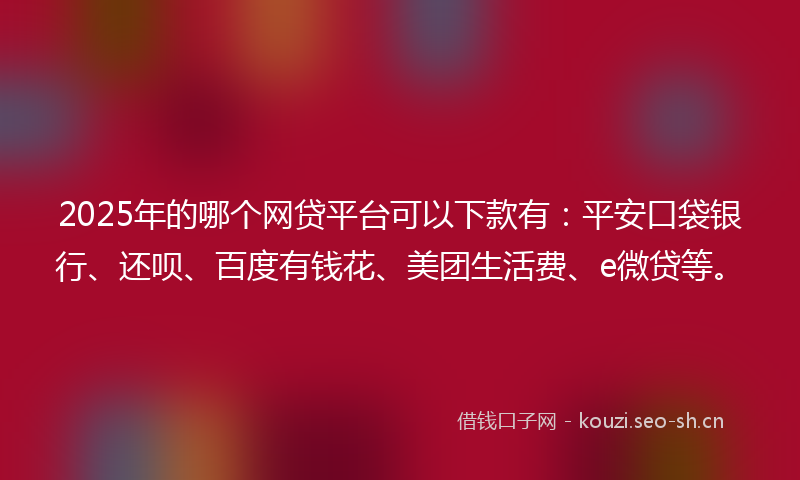 2025年的哪个网贷平台可以下款有：平安口袋银行、还呗、百度有钱花、美团生活费、e微贷等。