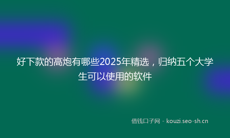 好下款的高炮有哪些2025年精选，归纳五个大学生可以使用的软件