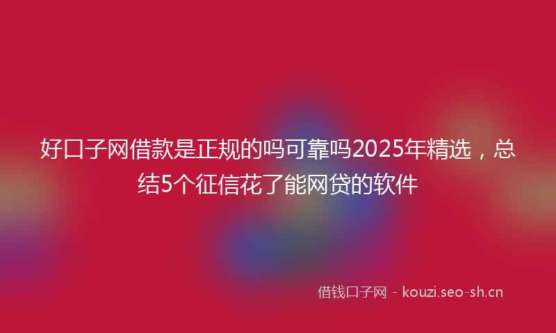 好口子网借款是正规的吗可靠吗2025年精选，总结5个征信花了能网贷的软件