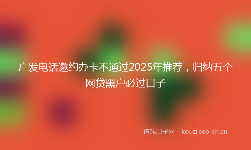广发电话邀约办卡不通过2025年推荐，归纳五个网贷黑户必过口子