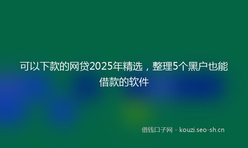 可以下款的网贷2025年精选,整理5个黑户也能借款的软件