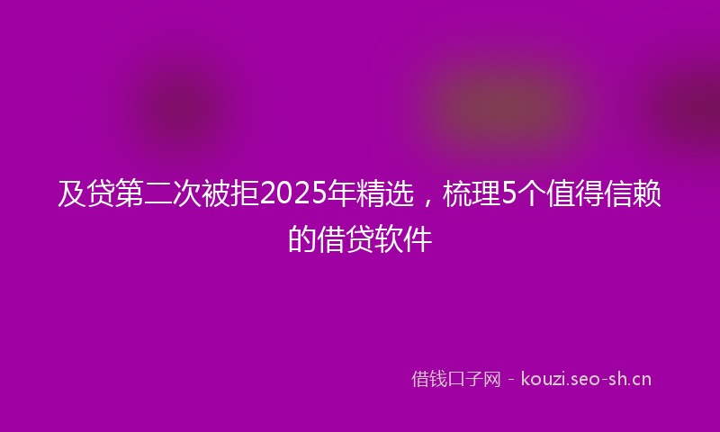 及贷第二次被拒2025年精选，梳理5个值得信赖的借贷软件
