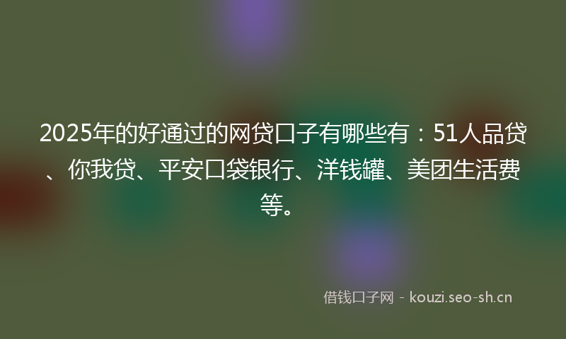 2025年的好通过的网贷口子有哪些有：51人品贷、你我贷、平安口袋银行、洋钱罐、美团生活费等。