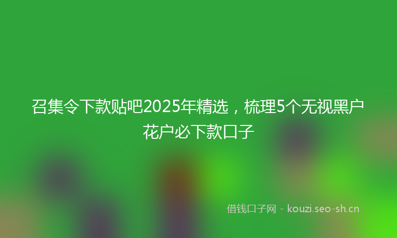 召集令下款贴吧2025年精选,梳理5个无视黑户花户必下款口子