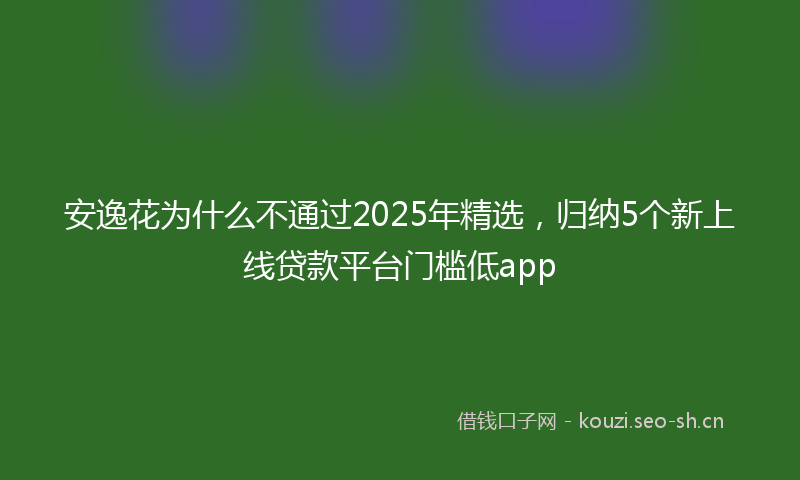 安逸花为什么不通过2025年精选，归纳5个新上线贷款平台门槛低app