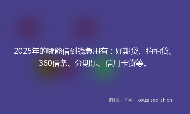2025年的哪能借到钱急用有：好期贷、拍拍贷、360借条、分期乐、信用卡贷等。