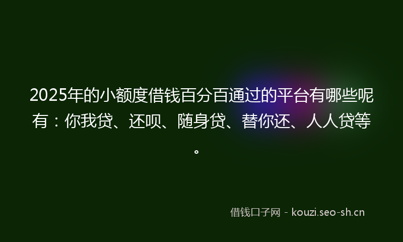 2025年的小额度借钱百分百通过的平台有哪些呢有:你我贷、还呗、随身贷、替你还、人人贷等。