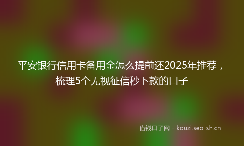 平安银行信用卡备用金怎么提前还2025年推荐，梳理5个无视征信秒下款的口子