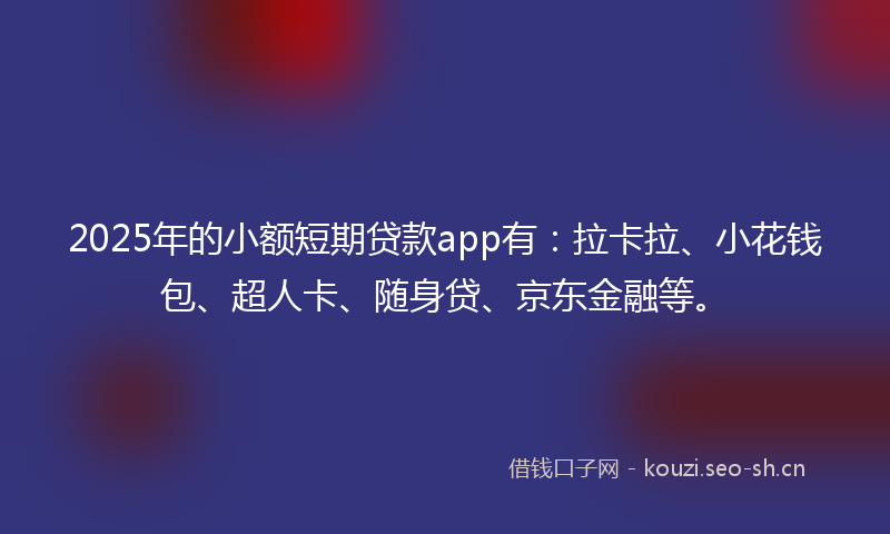 2025年的小额短期贷款app有：拉卡拉、小花钱包、超人卡、随身贷、京东金融等。