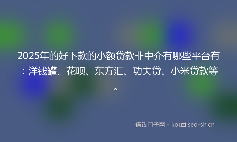 2025年的好下款的小额贷款非中介有哪些平台有：洋钱罐、花呗、东方汇、功夫贷、小米贷款等。
