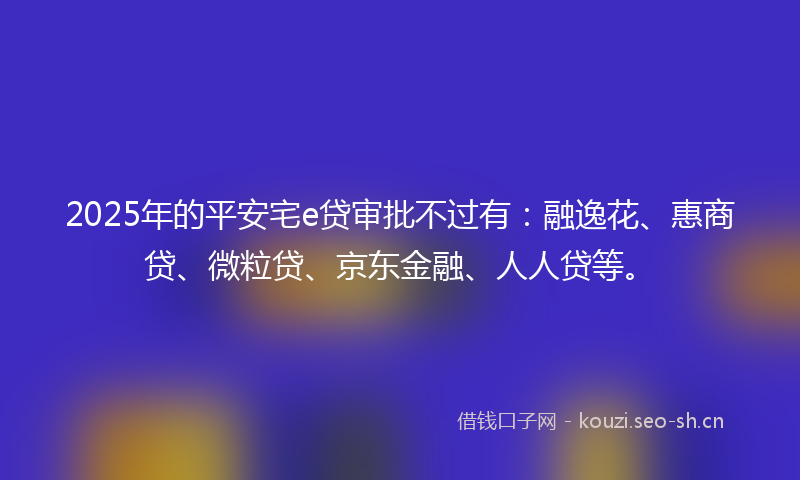 2025年的平安宅e贷审批不过有：融逸花、惠商贷、微粒贷、京东金融、人人贷等。