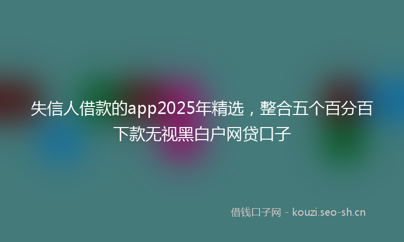 失信人借款的app2025年精选，整合五个百分百下款无视黑白户网贷口子