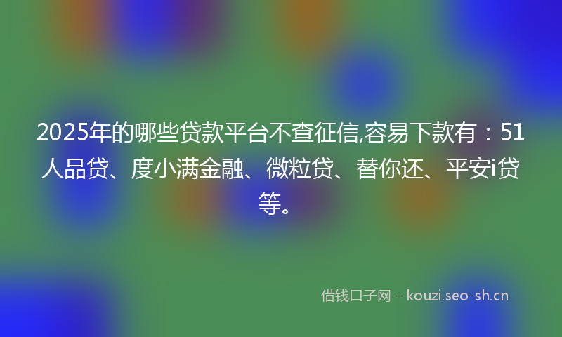 2025年的哪些贷款平台不查征信,容易下款有：51人品贷、度小满金融、微粒贷、替你还、平安i贷等。
