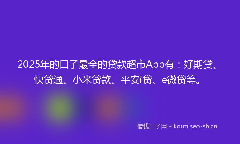 2025年的口子最全的贷款超市App有：好期贷、快贷通、小米贷款、平安i贷、e微贷等。