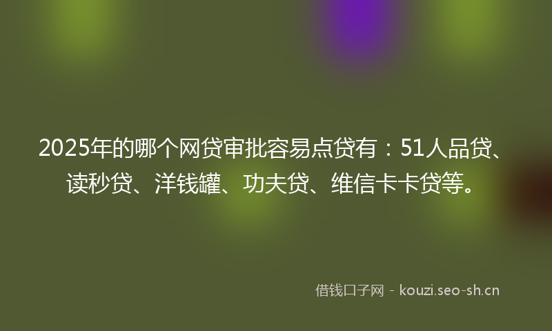 2025年的哪个网贷审批容易点贷有：51人品贷、读秒贷、洋钱罐、功夫贷、维信卡卡贷等。
