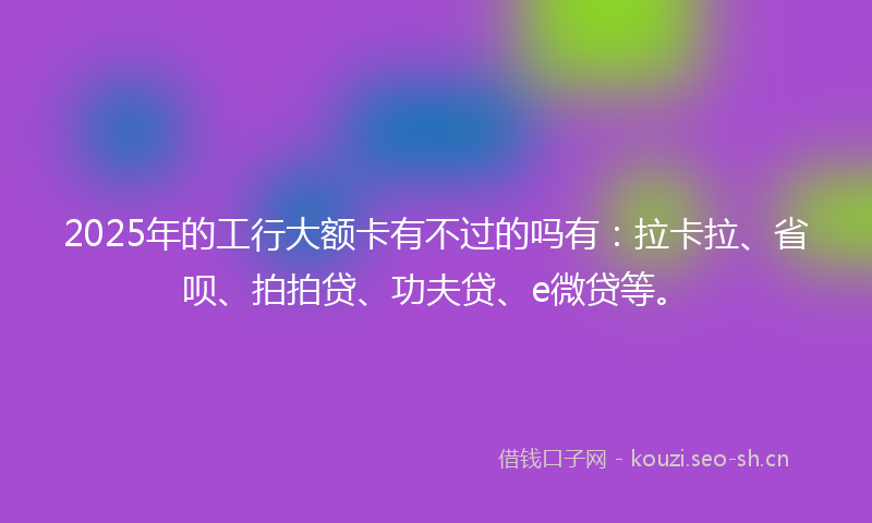 2025年的工行大额卡有不过的吗有：拉卡拉、省呗、拍拍贷、功夫贷、e微贷等。