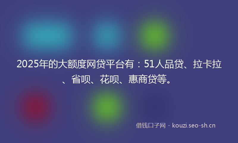 2025年的大额度网贷平台有：51人品贷、拉卡拉、省呗、花呗、惠商贷等。