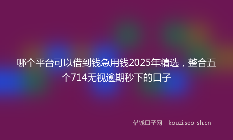 哪个平台可以借到钱急用钱2025年精选，整合五个714无视逾期秒下的口子