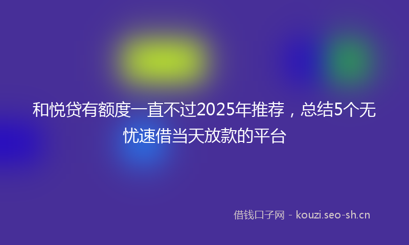 和悦贷有额度一直不过2025年推荐，总结5个无忧速借当天放款的平台