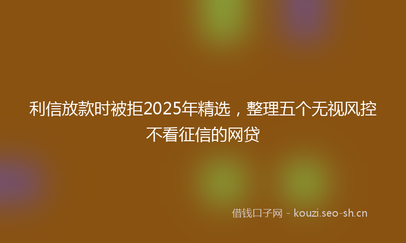 利信放款时被拒2025年精选,整理五个无视风控不看征信的网贷