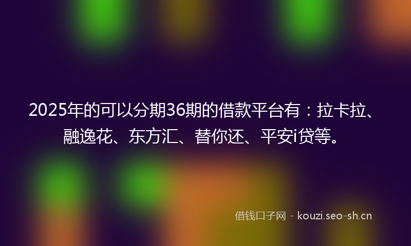 2025年的可以分期36期的借款平台有：拉卡拉、融逸花、东方汇、替你还、平安i贷等。