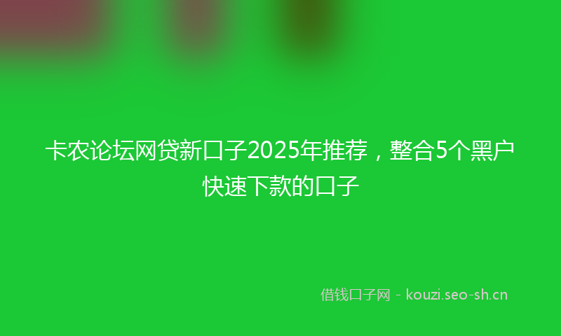 卡农论坛网贷新口子2025年推荐，整合5个黑户快速下款的口子
