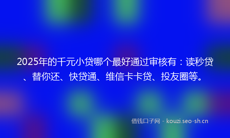 2025年的千元小贷哪个最好通过审核有：读秒贷、替你还、快贷通、维信卡卡贷、投友圈等。