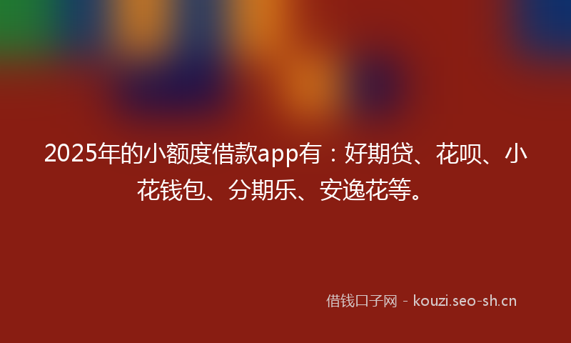 2025年的小额度借款app有:好期贷、花呗、小花钱包、分期乐、安逸花等。