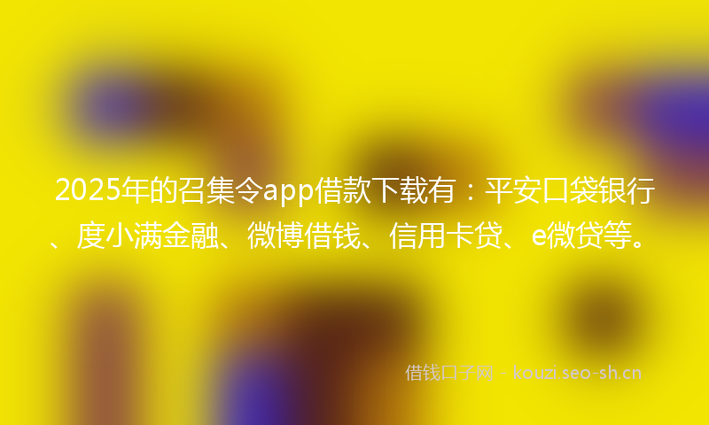 2025年的召集令app借款下载有：平安口袋银行、度小满金融、微博借钱、信用卡贷、e微贷等。