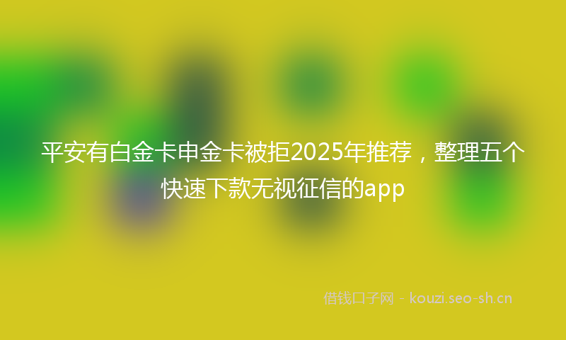 平安有白金卡申金卡被拒2025年推荐，整理五个快速下款无视征信的app