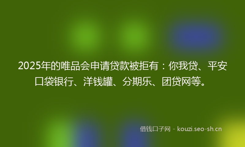 2025年的唯品会申请贷款被拒有：你我贷、平安口袋银行、洋钱罐、分期乐、团贷网等。