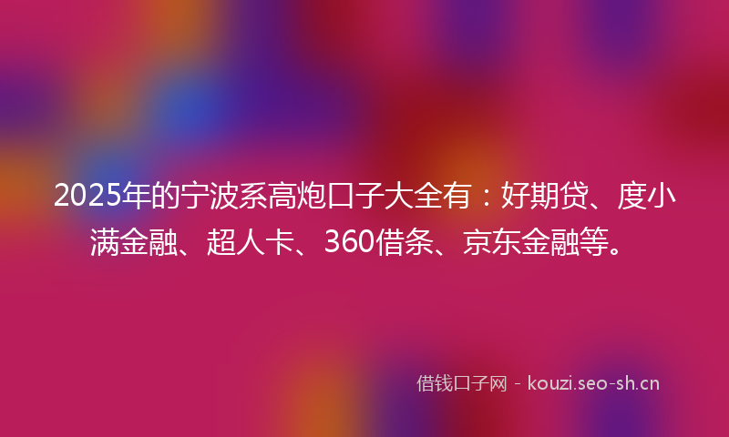 2025年的宁波系高炮口子大全有：好期贷、度小满金融、超人卡、360借条、京东金融等。