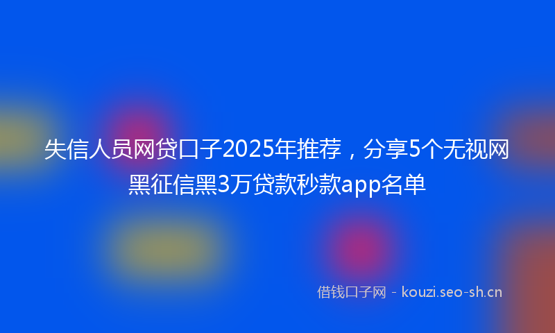 失信人员网贷口子2025年推荐，分享5个无视网黑征信黑3万贷款秒款app名单