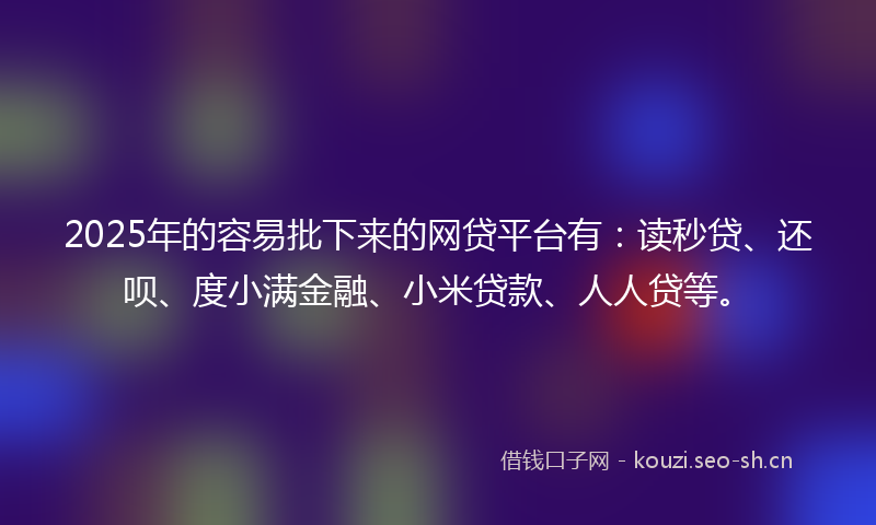 2025年的容易批下来的网贷平台有：读秒贷、还呗、度小满金融、小米贷款、人人贷等。