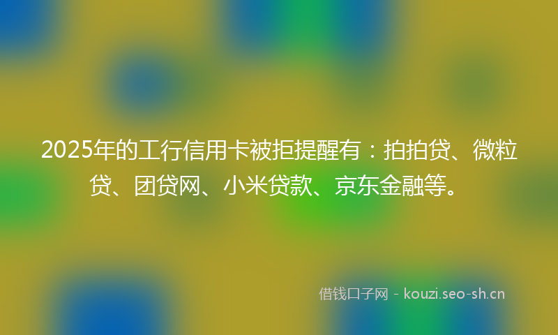 2025年的工行信用卡被拒提醒有：拍拍贷、微粒贷、团贷网、小米贷款、京东金融等。