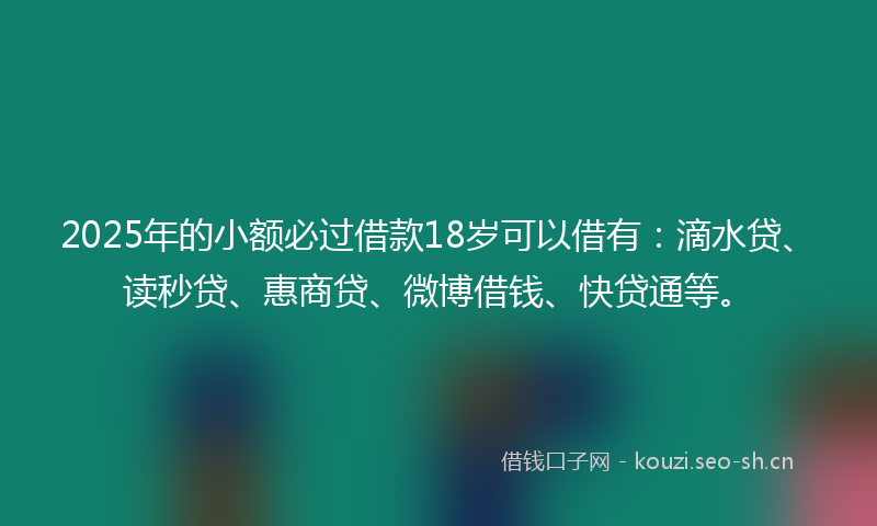 2025年的小额必过借款18岁可以借有:滴水贷、读秒贷、惠商贷、微博借钱、快贷通等。