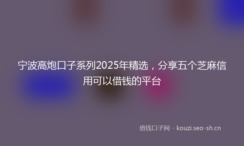 宁波高炮口子系列2025年精选，分享五个芝麻信用可以借钱的平台