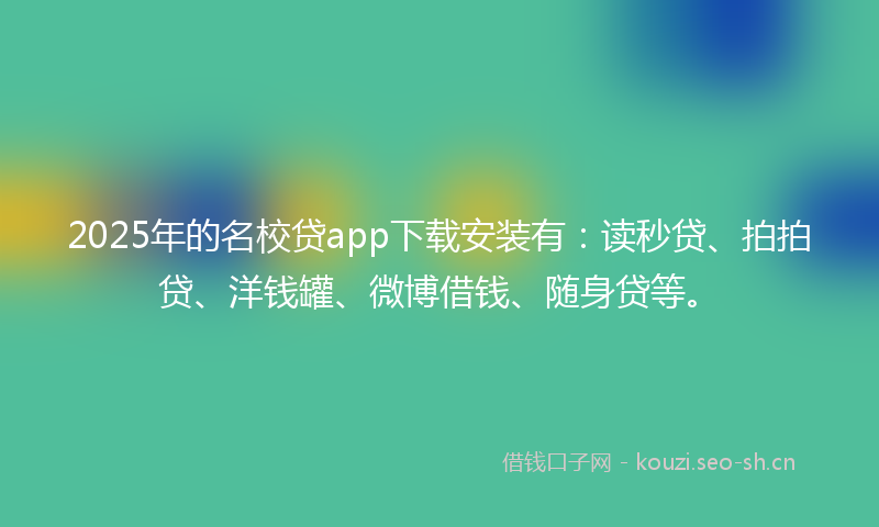 2025年的名校贷app下载安装有：读秒贷、拍拍贷、洋钱罐、微博借钱、随身贷等。