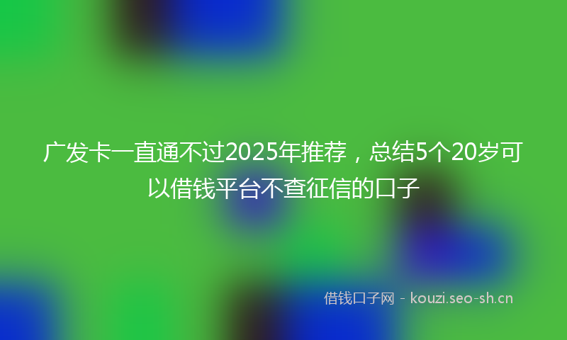 广发卡一直通不过2025年推荐，总结5个20岁可以借钱平台不查征信的口子