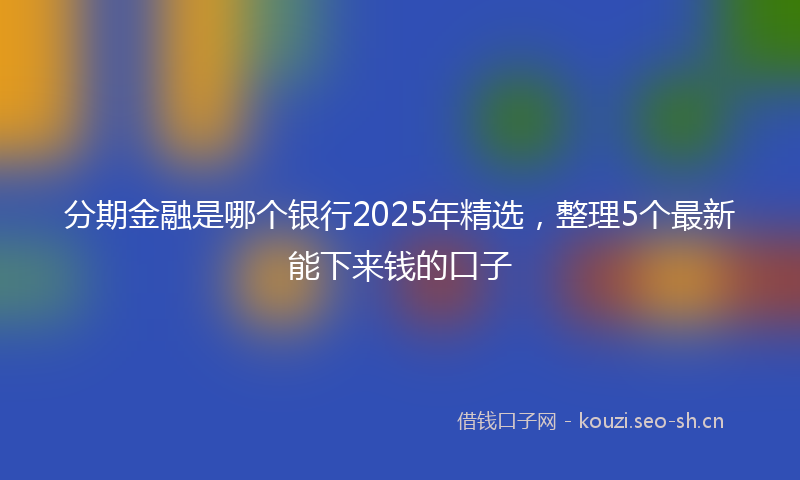 分期金融是哪个银行2025年精选，整理5个最新能下来钱的口子