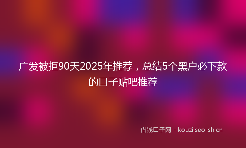 广发被拒90天2025年推荐，总结5个黑户必下款的口子贴吧推荐