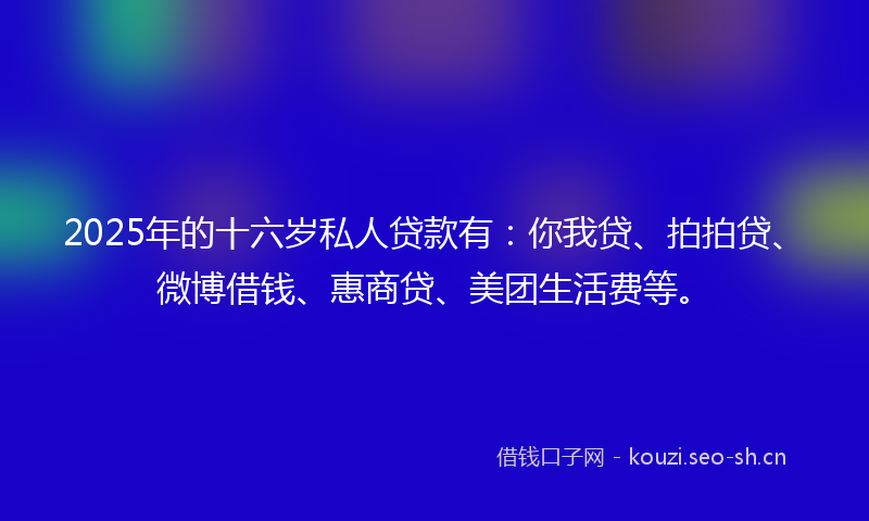 2025年的十六岁私人贷款有：你我贷、拍拍贷、微博借钱、惠商贷、美团生活费等。