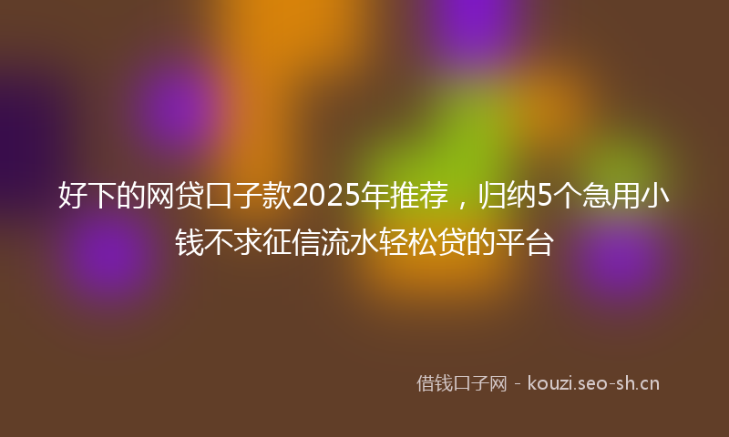 好下的网贷口子款2025年推荐，归纳5个急用小钱不求征信流水轻松贷的平台